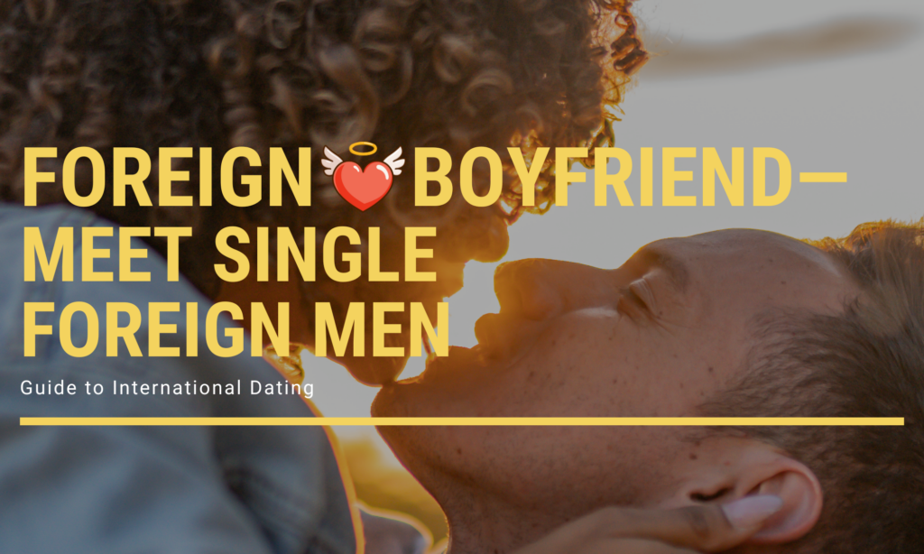 Meet Single Foreign Men – Your Honest Guide to International Dating
